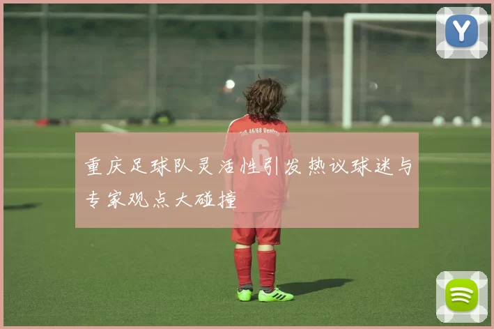 重庆足球队灵活性引发热议球迷与专家观点大碰撞