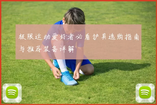 极限运动爱好者必看护具选购指南与推荐装备详解
