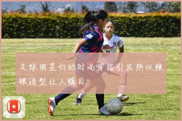 足球明星们的时尚穿搭引发热议辣眼造型让人瞩目