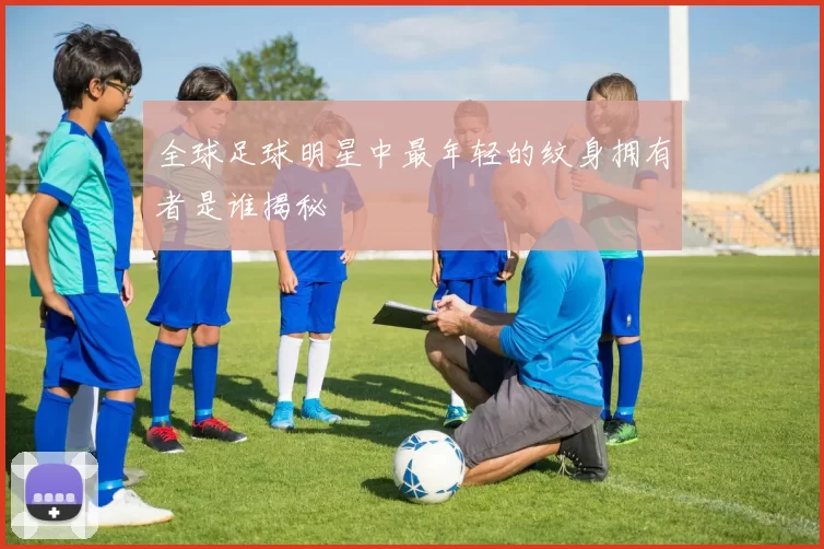 全球足球明星中最年轻的纹身拥有者是谁揭秘