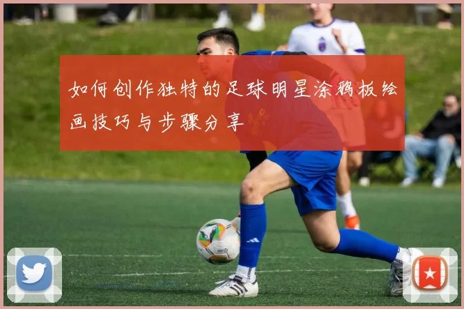 如何创作独特的足球明星涂鸦板绘画技巧与步骤分享