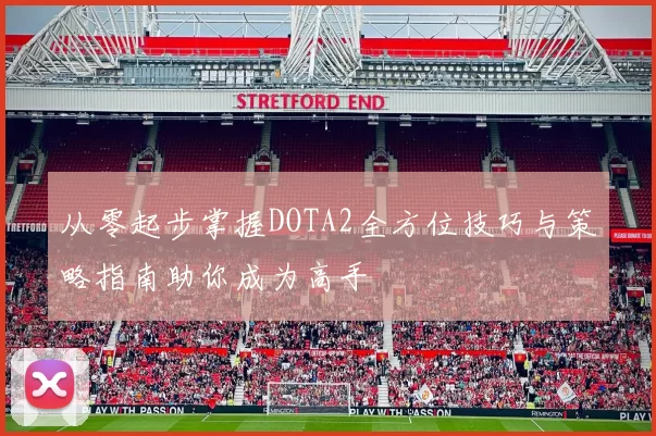 从零起步掌握DOTA2全方位技巧与策略指南助你成为高手
