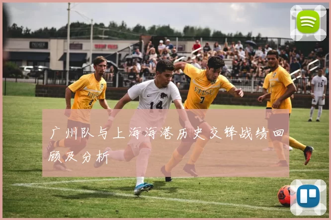 广州队与上海海港历史交锋战绩回顾及分析