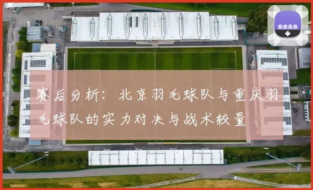 赛后分析：北京羽毛球队与重庆羽毛球队的实力对决与战术较量