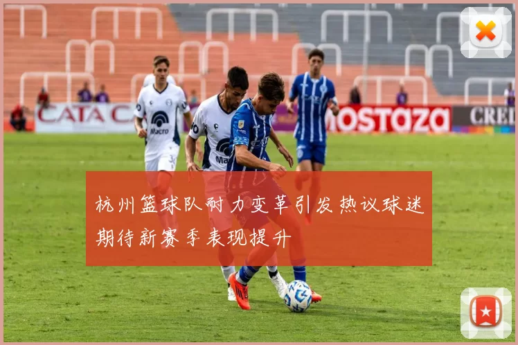 杭州篮球队耐力变革引发热议球迷期待新赛季表现提升