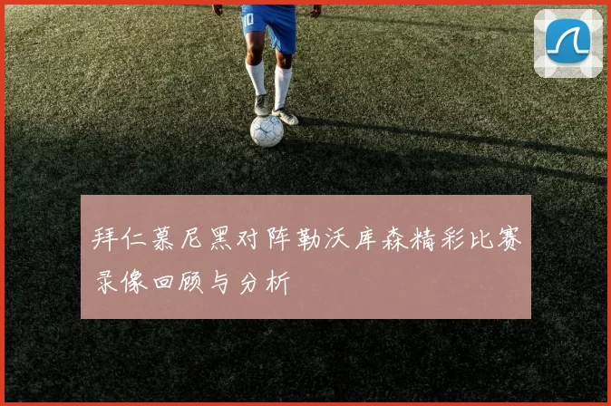 拜仁慕尼黑对阵勒沃库森精彩比赛录像回顾与分析
