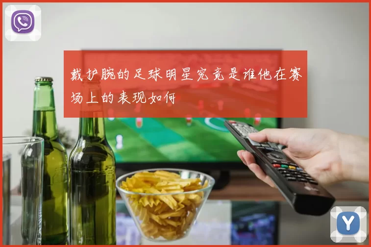 戴护腕的足球明星究竟是谁他在赛场上的表现如何