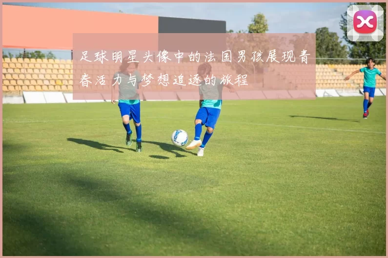足球明星头像中的法国男孩展现青春活力与梦想追逐的旅程