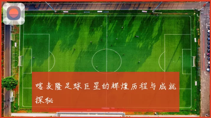 喀麦隆足球巨星的辉煌历程与成就探秘