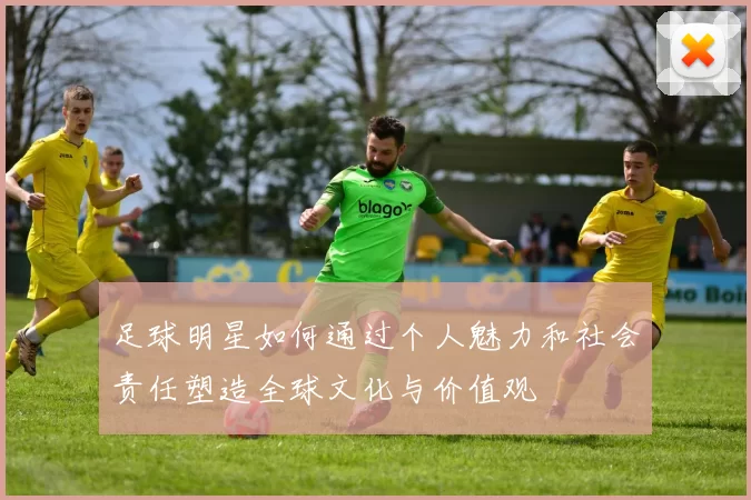 足球明星如何通过个人魅力和社会责任塑造全球文化与价值观